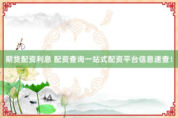期货配资利息 配资查询一站式配资平台信息速查！