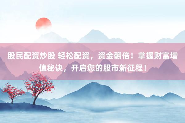 股民配资炒股 轻松配资，资金翻倍！掌握财富增值秘诀，开启您的股市新征程！