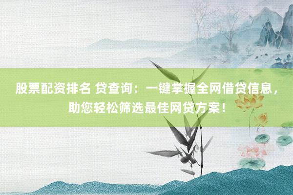 股票配资排名 贷查询：一键掌握全网借贷信息，助您轻松筛选最佳网贷方案！