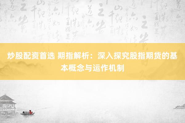 炒股配资首选 期指解析：深入探究股指期货的基本概念与运作机制