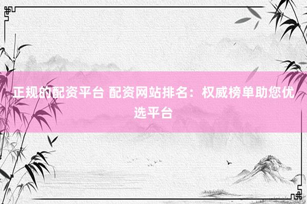 正规的配资平台 配资网站排名：权威榜单助您优选平台