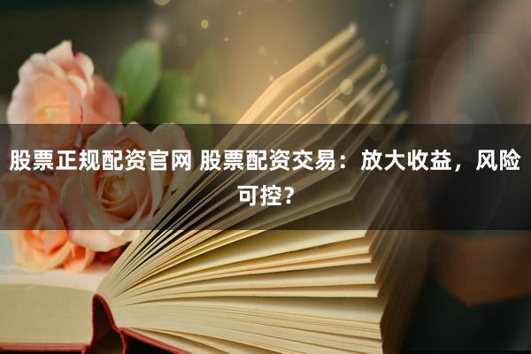 股票正规配资官网 股票配资交易：放大收益，风险可控？