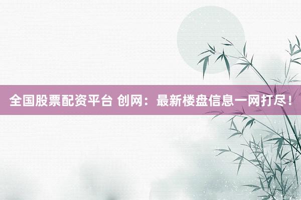 全国股票配资平台 创网：最新楼盘信息一网打尽！