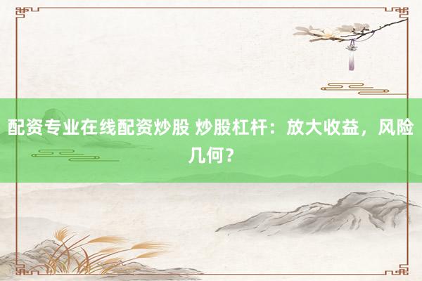 配资专业在线配资炒股 炒股杠杆：放大收益，风险几何？