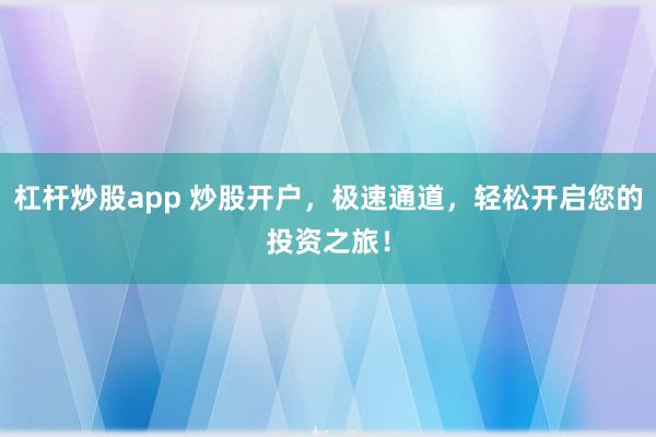 杠杆炒股app 炒股开户，极速通道，轻松开启您的投资之旅！