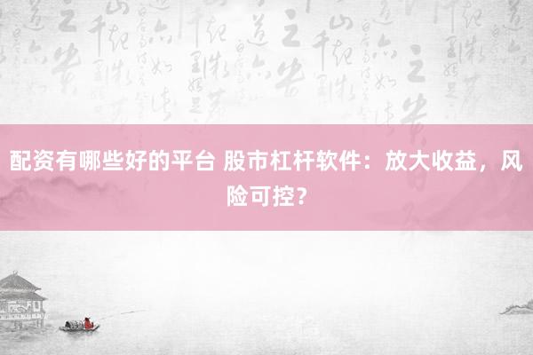 配资有哪些好的平台 股市杠杆软件：放大收益，风险可控？