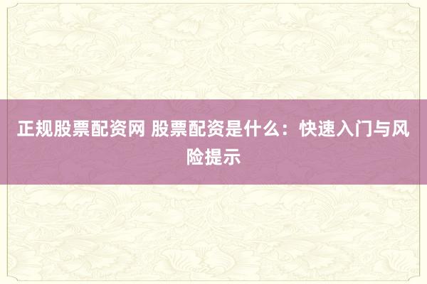 正规股票配资网 股票配资是什么：快速入门与风险提示