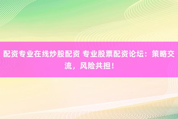 配资专业在线炒股配资 专业股票配资论坛：策略交流，风险共担！