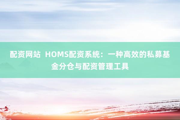 配资网站  HOMS配资系统：一种高效的私募基金分仓与配资管理工具
