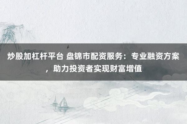 炒股加杠杆平台 盘锦市配资服务：专业融资方案，助力投资者实现财富增值