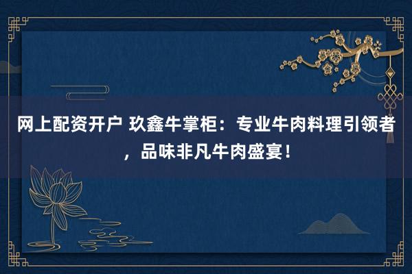 网上配资开户 玖鑫牛掌柜：专业牛肉料理引领者，品味非凡牛肉盛宴！