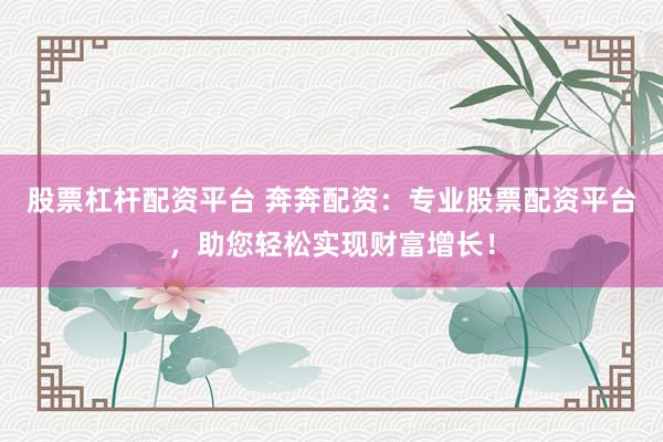 股票杠杆配资平台 奔奔配资：专业股票配资平台，助您轻松实现财富增长！