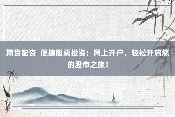 期货配资  便捷股票投资：网上开户，轻松开启您的股市之旅！