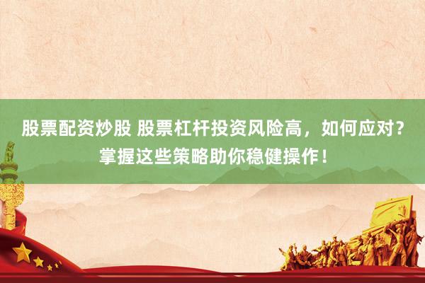 股票配资炒股 股票杠杆投资风险高，如何应对？掌握这些策略助你稳健操作！