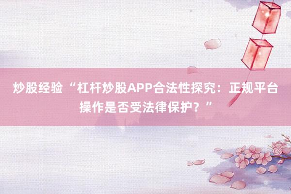 炒股经验 “杠杆炒股APP合法性探究：正规平台操作是否受法律保护？”