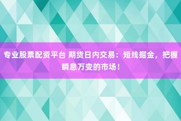 专业股票配资平台 期货日内交易：短线掘金，把握瞬息万变的市场！