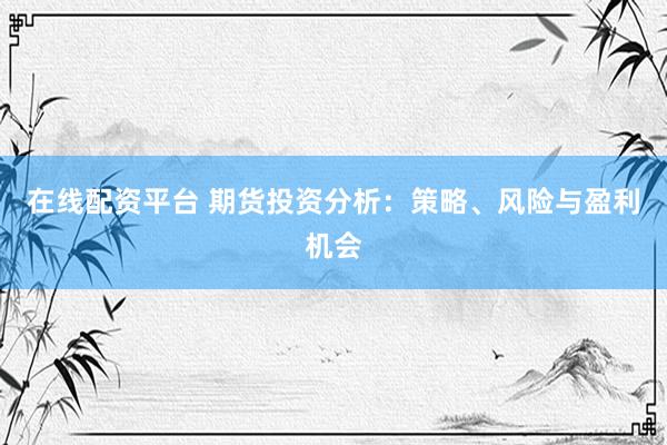 在线配资平台 期货投资分析：策略、风险与盈利机会