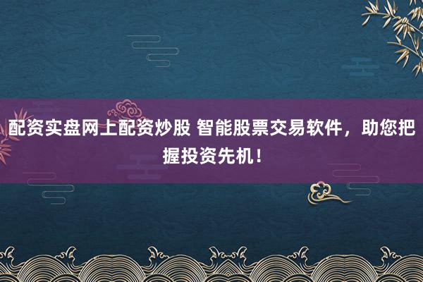 配资实盘网上配资炒股 智能股票交易软件，助您把握投资先机！