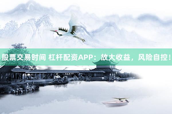 股票交易时间 杠杆配资APP：放大收益，风险自控！