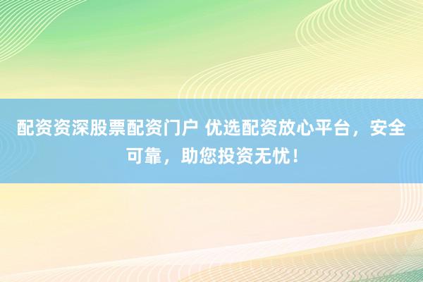 配资资深股票配资门户 优选配资放心平台，安全可靠，助您投资无忧！