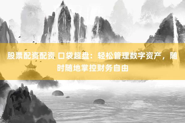 股票配资配资 口袋超盘：轻松管理数字资产，随时随地掌控财务自由