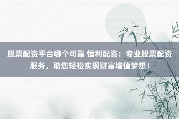 股票配资平台哪个可靠 恒利配资：专业股票配资服务，助您轻松实现财富增值梦想！