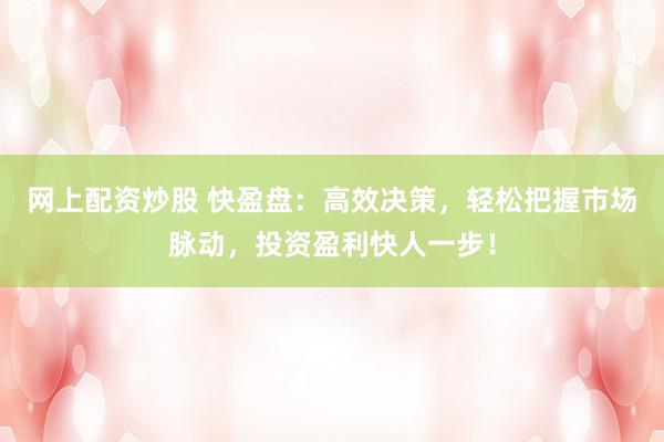 网上配资炒股 快盈盘：高效决策，轻松把握市场脉动，投资盈利快人一步！