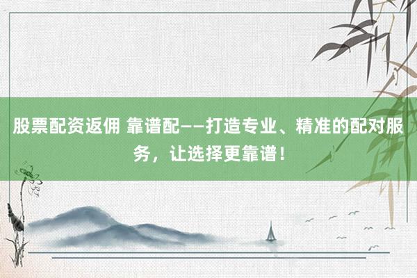 股票配资返佣 靠谱配——打造专业、精准的配对服务，让选择更靠谱！