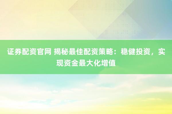 证券配资官网 揭秘最佳配资策略：稳健投资，实现资金最大化增值