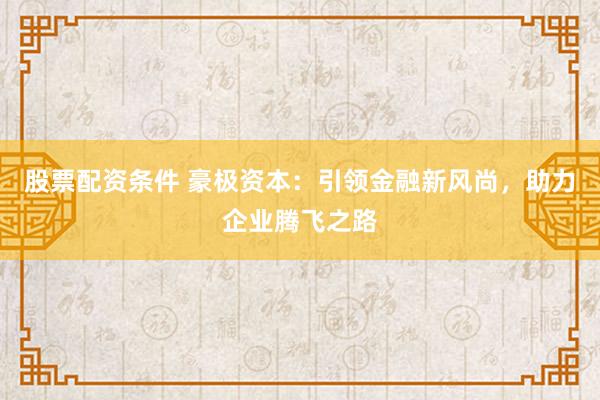 股票配资条件 豪极资本：引领金融新风尚，助力企业腾飞之路