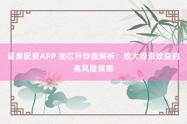 证券配资APP 加杠杆炒股解析：放大投资效益的高风险策略