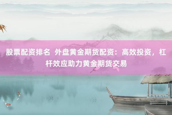 股票配资排名  外盘黄金期货配资：高效投资，杠杆效应助力黄金期货交易