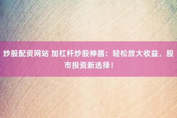炒股配资网站 加杠杆炒股神器：轻松放大收益，股市投资新选择！
