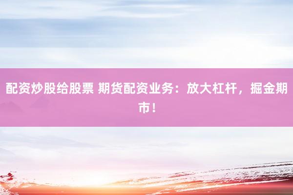 配资炒股给股票 期货配资业务：放大杠杆，掘金期市！