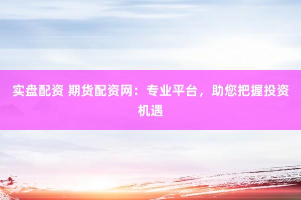 实盘配资 期货配资网：专业平台，助您把握投资机遇