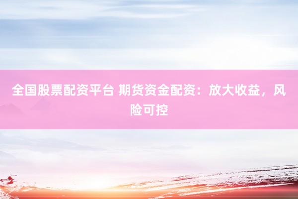 全国股票配资平台 期货资金配资：放大收益，风险可控