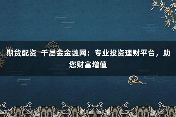 期货配资  千层金金融网：专业投资理财平台，助您财富增值