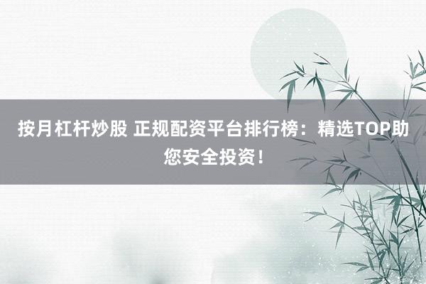 按月杠杆炒股 正规配资平台排行榜：精选TOP助您安全投资！