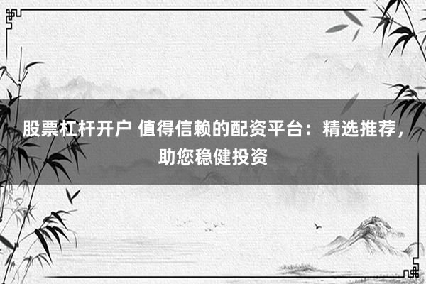 股票杠杆开户 值得信赖的配资平台：精选推荐，助您稳健投资