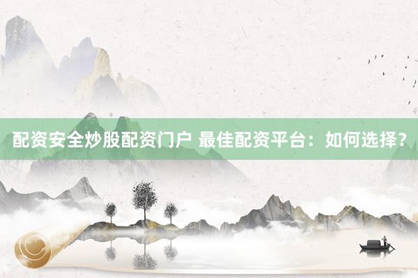 配资安全炒股配资门户 最佳配资平台：如何选择？