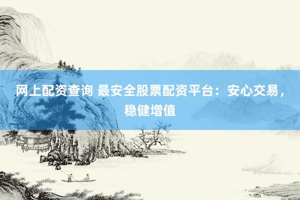 网上配资查询 最安全股票配资平台：安心交易，稳健增值