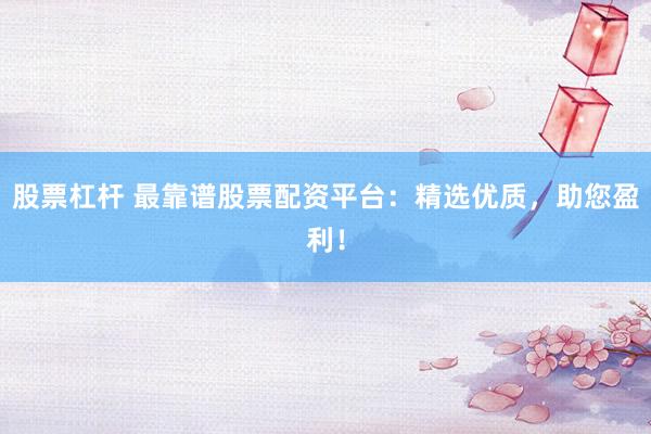 股票杠杆 最靠谱股票配资平台：精选优质，助您盈利！