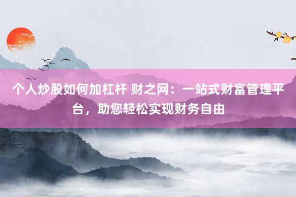 个人炒股如何加杠杆 财之网：一站式财富管理平台，助您轻松实现财务自由