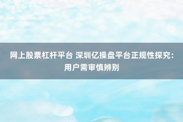 网上股票杠杆平台 深圳亿操盘平台正规性探究：用户需审慎辨别