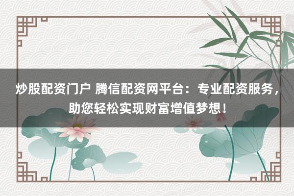 炒股配资门户 腾信配资网平台：专业配资服务，助您轻松实现财富增值梦想！