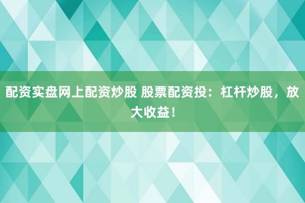 配资实盘网上配资炒股 股票配资投：杠杆炒股，放大收益！