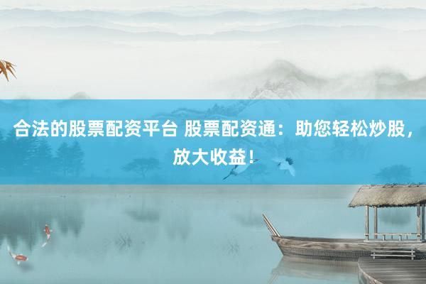 合法的股票配资平台 股票配资通：助您轻松炒股，放大收益！