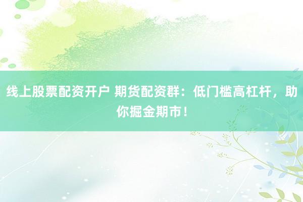 线上股票配资开户 期货配资群：低门槛高杠杆，助你掘金期市！