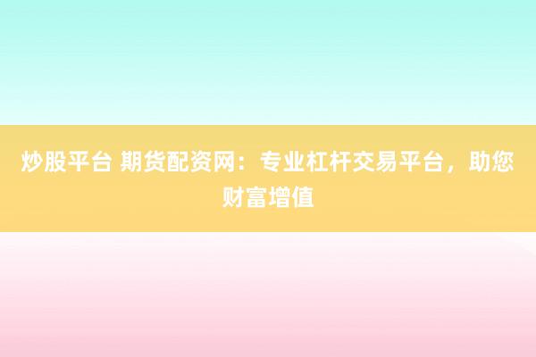 炒股平台 期货配资网：专业杠杆交易平台，助您财富增值