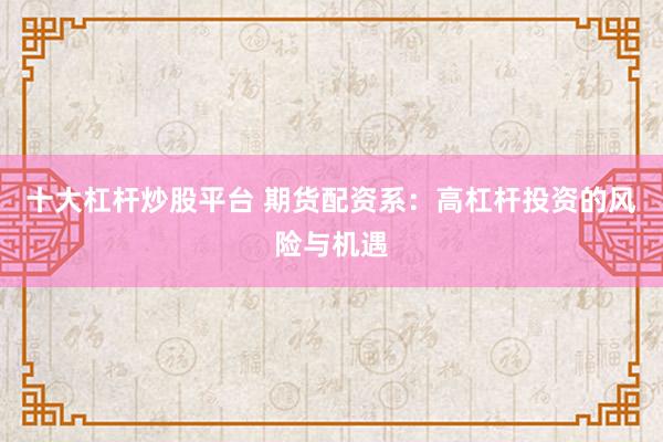 十大杠杆炒股平台 期货配资系：高杠杆投资的风险与机遇